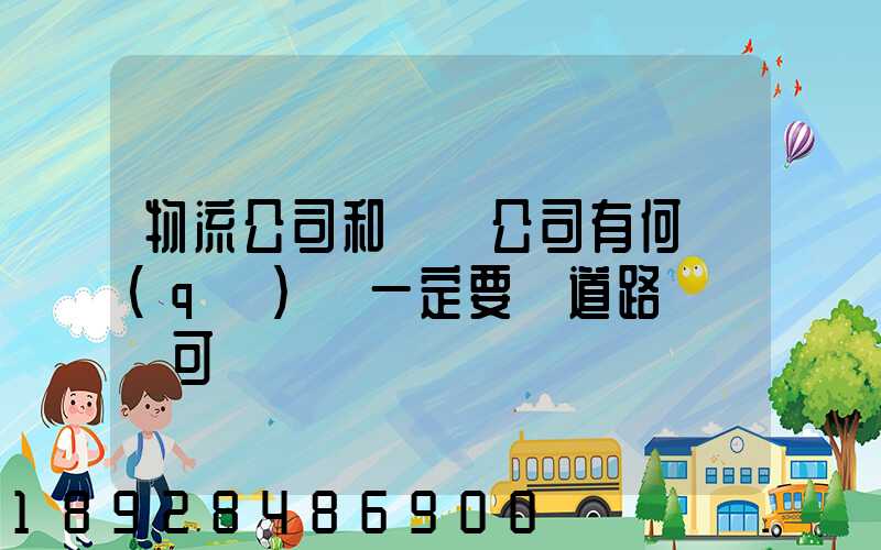 物流公司和運輸公司有何區(qū)別一定要辦道路運輸許可證嗎