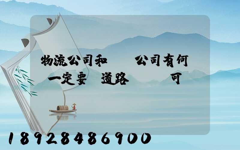 物流公司和運輸公司有何區別一定要辦道路運輸許可證嗎