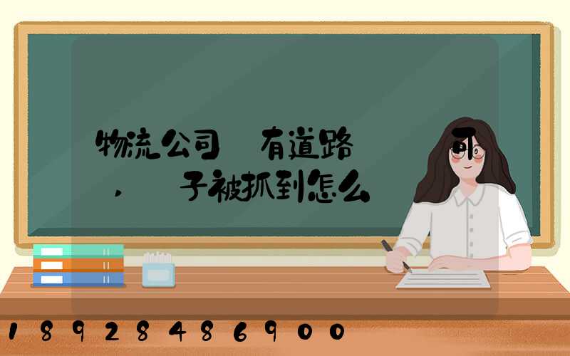 物流公司沒有道路運輸許可證,車子被抓到怎么處罰