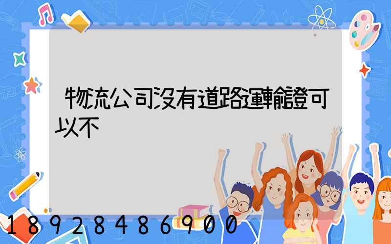 物流公司沒有道路運輸證可以不