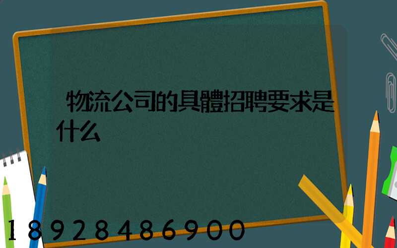 物流公司的具體招聘要求是什么
