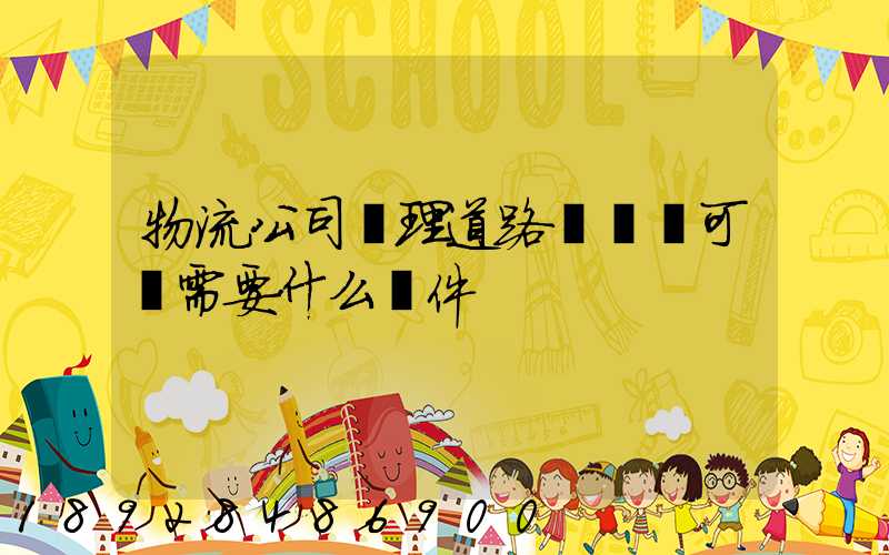 物流公司辦理道路運輸許可證需要什么條件