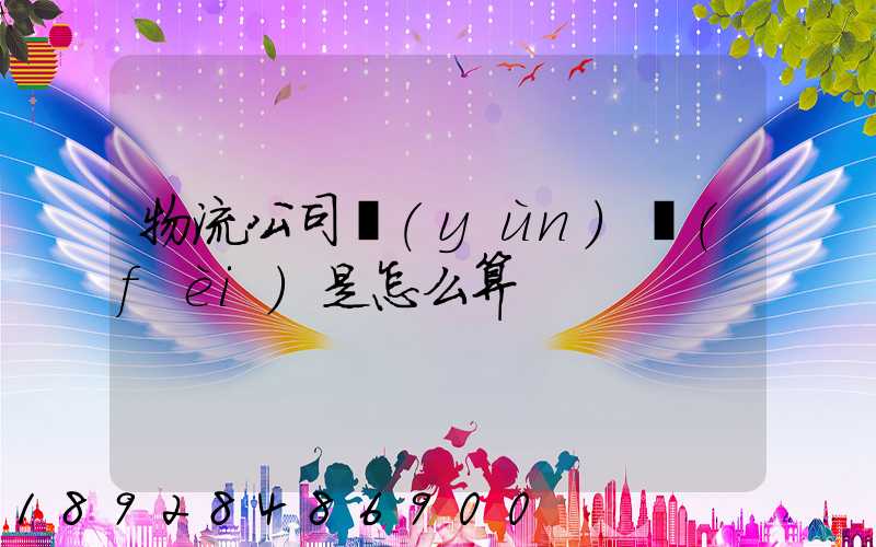 物流公司運(yùn)費(fèi)是怎么算