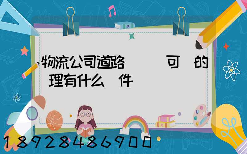 物流公司道路運輸許可證的辦理有什么條件