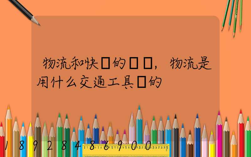 物流和快遞的區別,物流是用什么交通工具運的