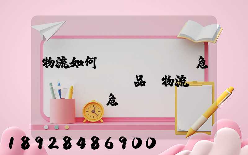 物流如何運(yùn)輸危險(xiǎn)品_物流運(yùn)輸危險(xiǎn)品的注意事項(xiàng)