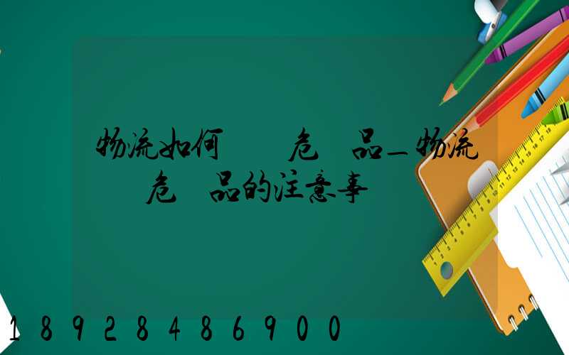 物流如何運輸危險品_物流運輸危險品的注意事項