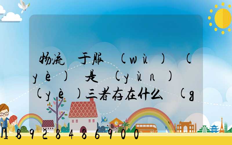 物流屬于服務(wù)業(yè)還是運(yùn)輸業(yè)三者存在什么關(guān)系