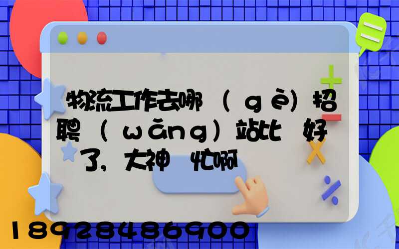 物流工作去哪個(gè)招聘網(wǎng)站比較好謝謝了,大神幫忙啊