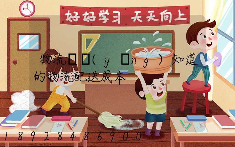 物流師應(yīng)知道的物流配送成本