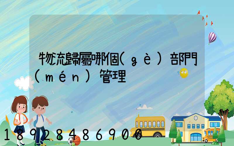 物流歸屬哪個(gè)部門(mén)管理