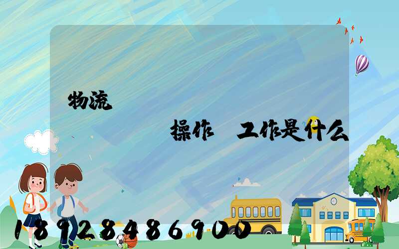 物流現(xiàn)場(chǎng)操作員工作是什么