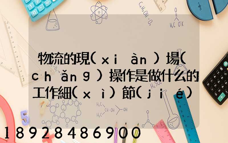 物流的現(xiàn)場(chǎng)操作是做什么的工作細(xì)節(jié)又是怎樣的