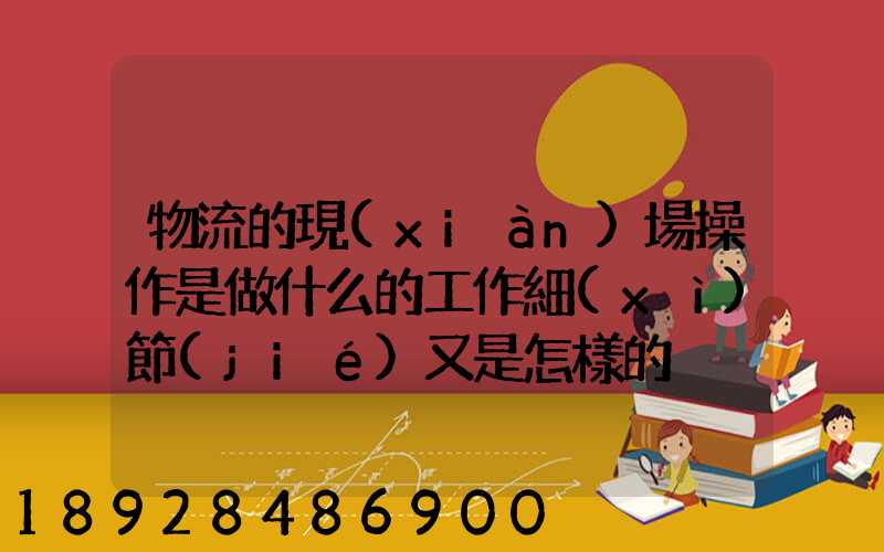 物流的現(xiàn)場操作是做什么的工作細(xì)節(jié)又是怎樣的