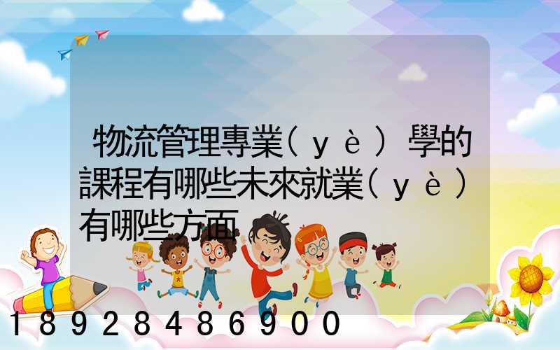 物流管理專業(yè)學的課程有哪些未來就業(yè)有哪些方面
