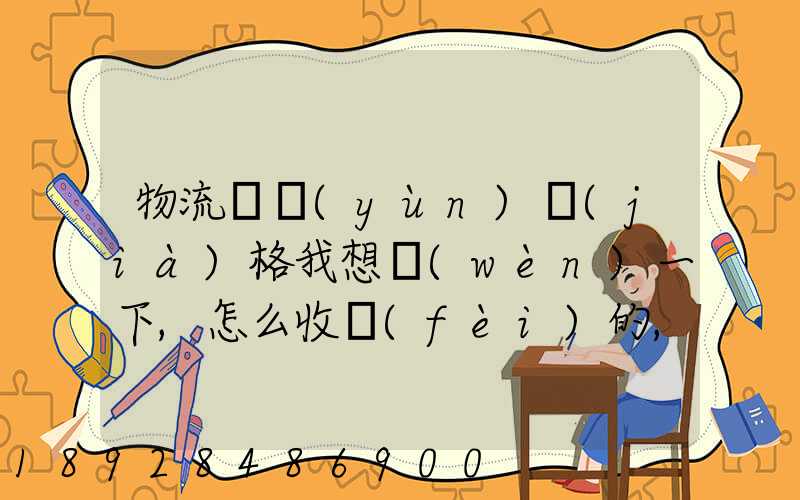 物流貨運(yùn)價(jià)格我想問(wèn)一下,怎么收費(fèi)的,_百度問(wèn)一問(wèn)
