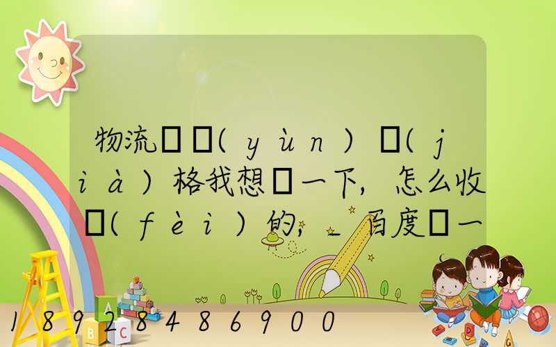 物流貨運(yùn)價(jià)格我想問一下,怎么收費(fèi)的,_百度問一問