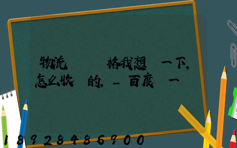 物流貨運價格我想問一下,怎么收費的,_百度問一問