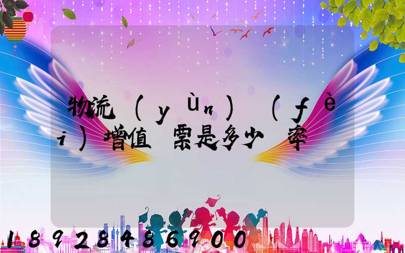 物流運(yùn)費(fèi)增值稅票是多少稅率