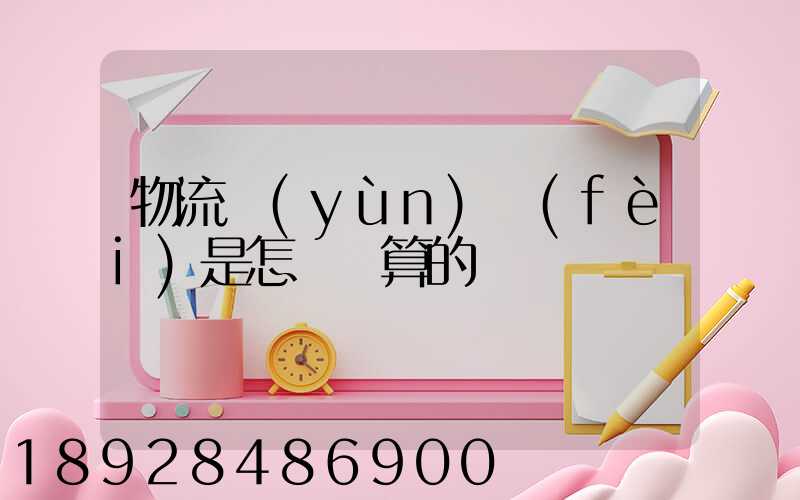 物流運(yùn)費(fèi)是怎樣計算的