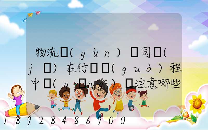 物流運(yùn)輸司機(jī)在行駛過(guò)程中應(yīng)該注意哪些問(wèn)題