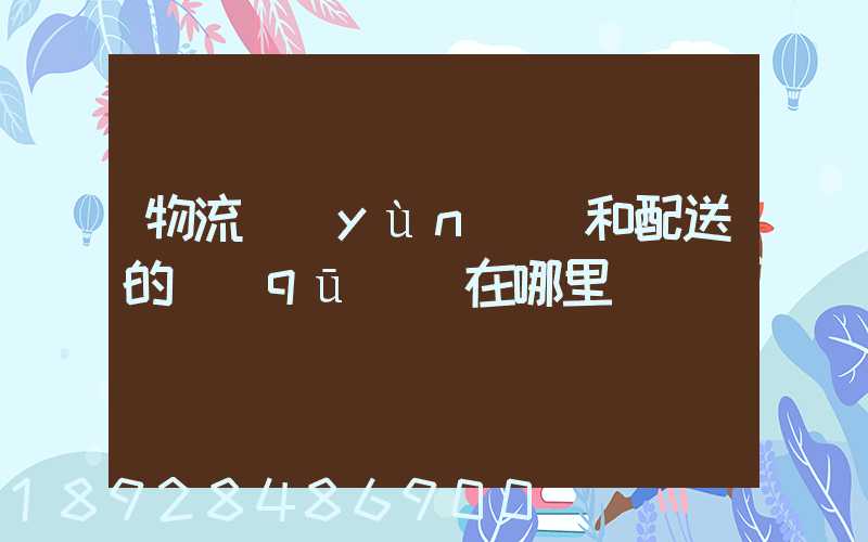 物流運(yùn)輸和配送的區(qū)別在哪里