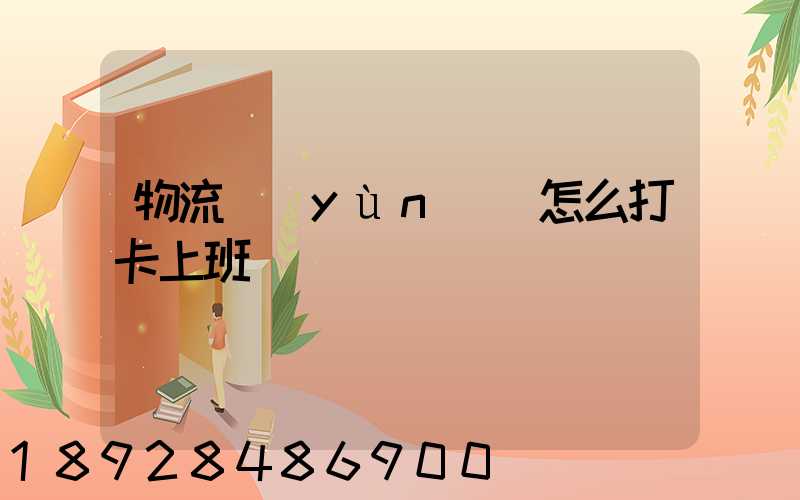 物流運(yùn)輸怎么打卡上班