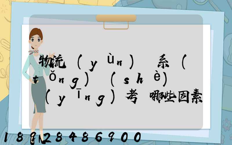 物流運(yùn)輸系統(tǒng)設(shè)計時應(yīng)考慮哪些因素