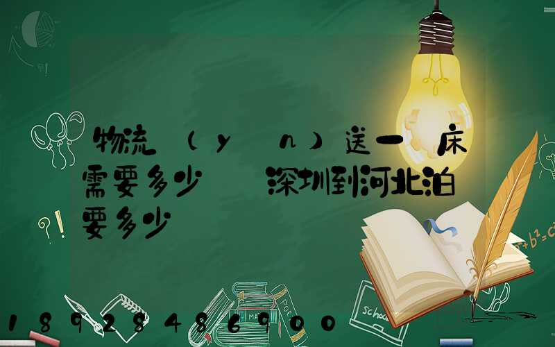物流運(yùn)送一張床需要多少錢從深圳到河北泊頭要多少錢