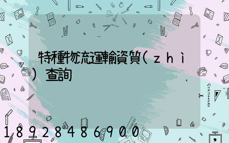 特種物流運輸資質(zhì)查詢
