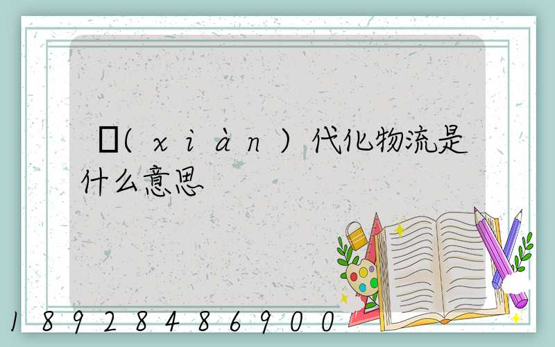 現(xiàn)代化物流是什么意思