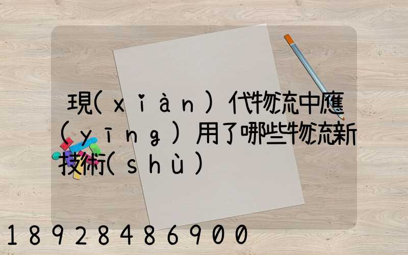 現(xiàn)代物流中應(yīng)用了哪些物流新技術(shù)