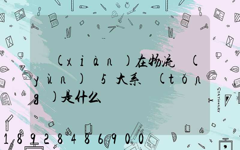 現(xiàn)在物流運(yùn)輸5大系統(tǒng)是什么