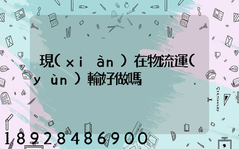 現(xiàn)在物流運(yùn)輸好做嗎