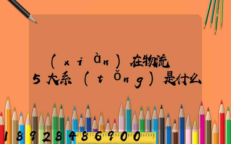 現(xiàn)在物流運輸5大系統(tǒng)是什么