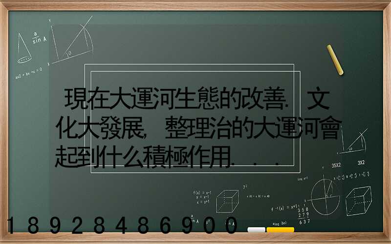 現在大運河生態的改善.文化大發展,整理治的大運河會起到什么積極作用...