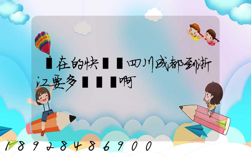 現在的快遞從四川成都到浙江要多長時間啊