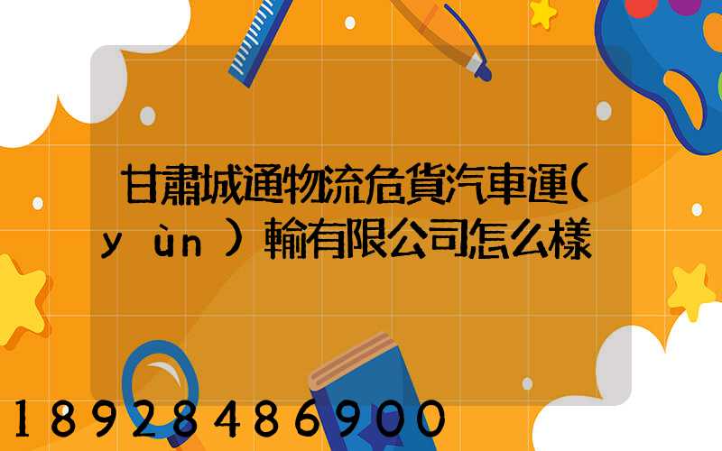 甘肅城通物流危貨汽車運(yùn)輸有限公司怎么樣
