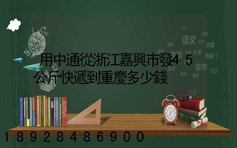 用中通從浙江嘉興市發45公斤快遞到重慶多少錢