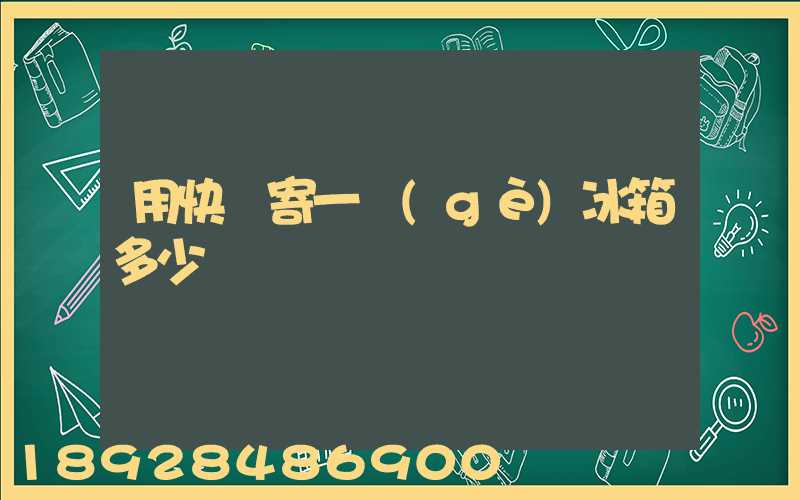 用快遞寄一個(gè)冰箱多少錢