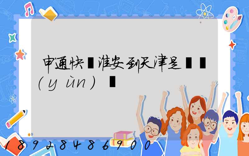 申通快遞淮安到天津是陸運(yùn)嗎
