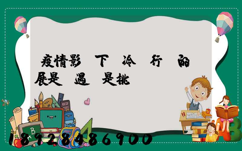 疫情影響下,冷鏈行業的發展是機遇還是挑戰