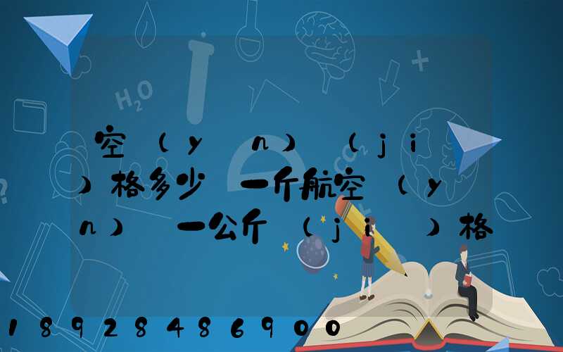 空運(yùn)價(jià)格多少錢一斤航空運(yùn)輸一公斤價(jià)格