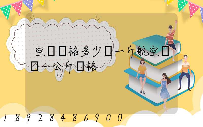 空運價格多少錢一斤航空運輸一公斤價格