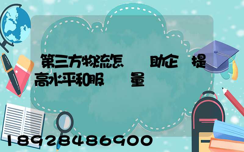 第三方物流怎樣幫助企業提高水平和服務質量