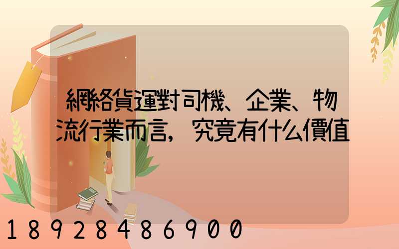 網絡貨運對司機、企業、物流行業而言,究竟有什么價值