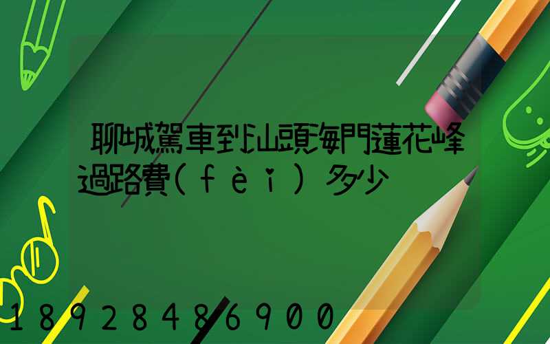 聊城駕車到汕頭海門蓮花峰過路費(fèi)多少