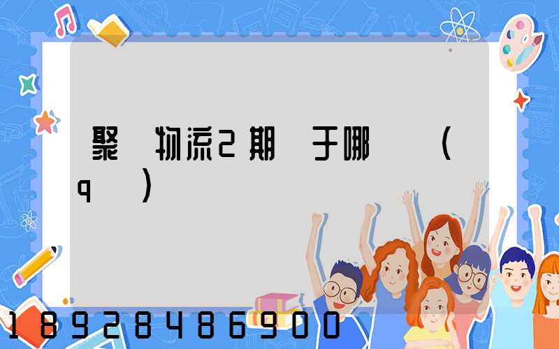 聚輝物流2期屬于哪個區(qū)