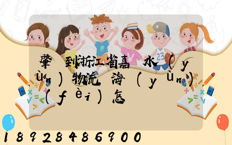 肇慶到浙江省嘉興水運(yùn)物流,海運(yùn)費(fèi)怎樣