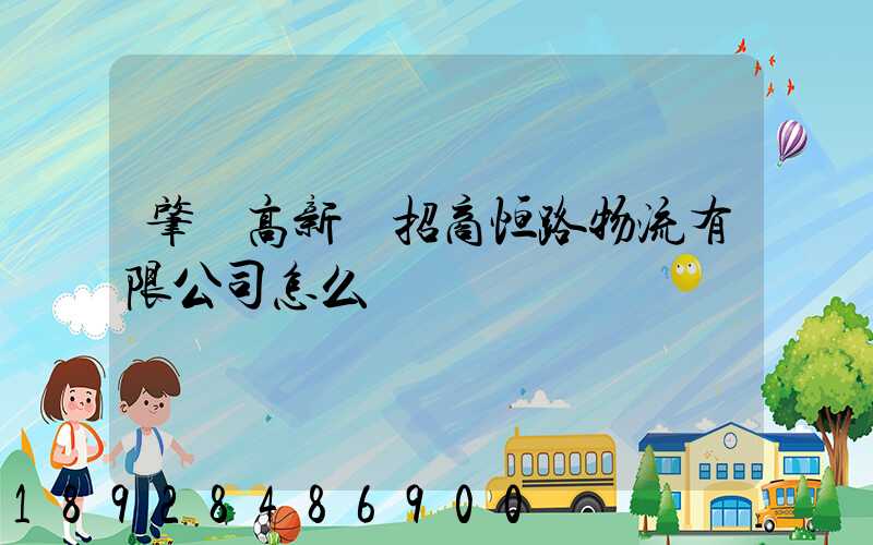 肇慶高新區招商恒路物流有限公司怎么樣